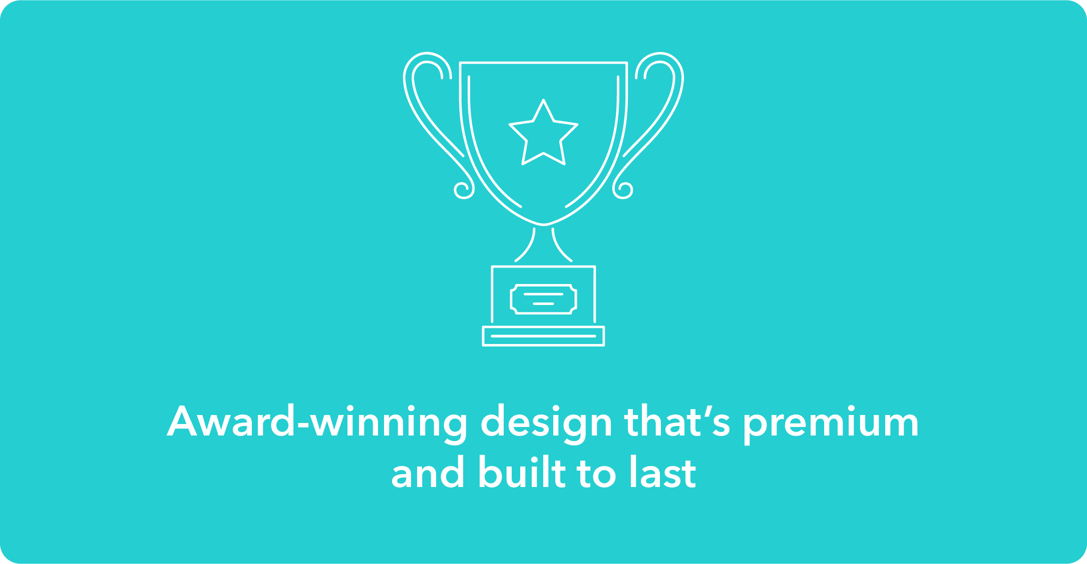Award-winning design that's premium and built to last